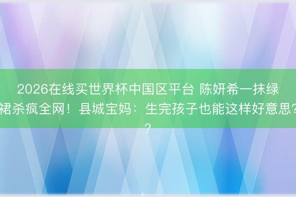 2026在线买世界杯中国区平台 陈妍希一抹绿裙杀疯全网!县城宝妈:生完孩子也能这样好意思?