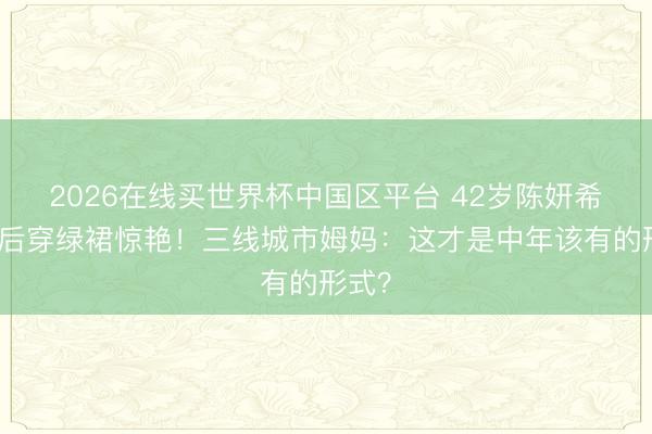 2026在线买世界杯中国区平台 42岁陈妍希当妈后穿绿裙惊艳!三线城市姆妈:这才是中年该有的形式?