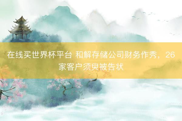 在线买世界杯平台 和解存储公司财务作秀,26家客户须臾被告状