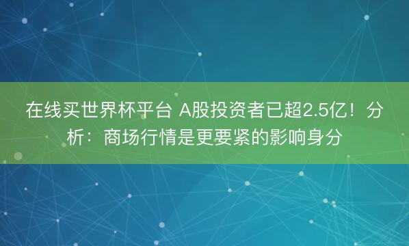在线买世界杯平台 A股投资者已超2.5亿!分析:商场行情是更要紧的影响身分