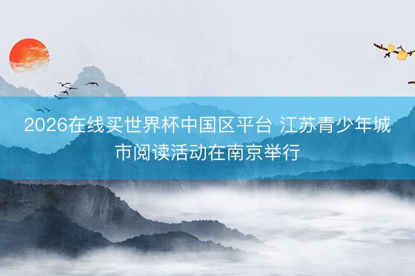2026在线买世界杯中国区平台 江苏青少年城市阅读活动在南京举行