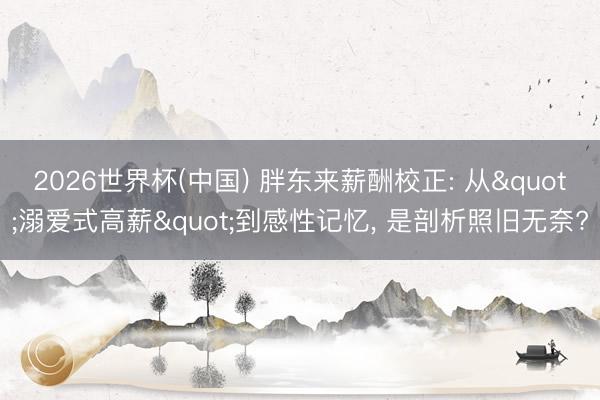 2026世界杯(中国) 胖东来薪酬校正: 从"溺爱式高薪"到感性记忆, 是剖析照旧无奈?