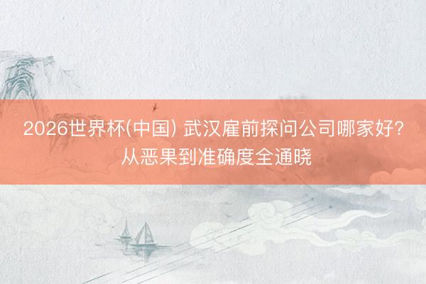 2026世界杯(中国) 武汉雇前探问公司哪家好? 从恶果到准确度全通晓
