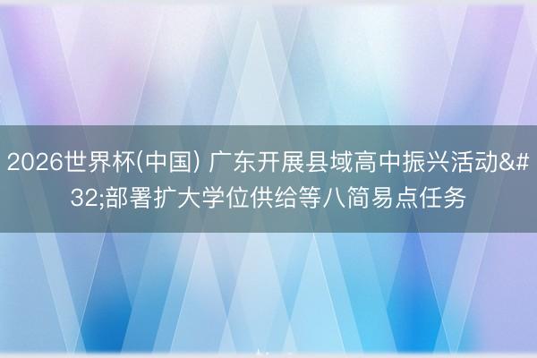 2026世界杯(中国) 广东开展县域高中振兴活动 部署扩大学位供给等八简易点任务