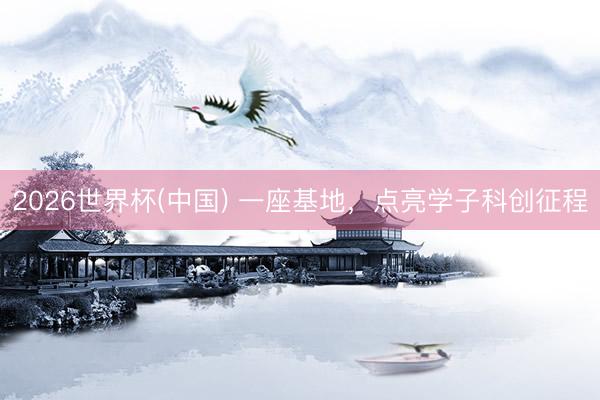 2026世界杯(中国) 一座基地,点亮学子科创征程