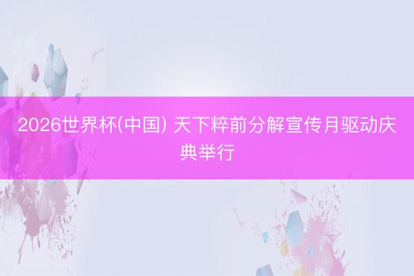2026世界杯(中国) 天下粹前分解宣传月驱动庆典举行