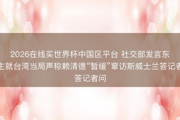 2026在线买世界杯中国区平台 社交部发言东谈主就台湾当局声称赖清德“暂缓”窜访斯威士兰答记者问