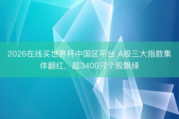 2026在线买世界杯中国区平台 A股三大指数集体翻红,超3400只个股飘绿