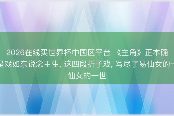 2026在线买世界杯中国区平台 《主角》正本确切是戏如东说念主生, 这四段折子戏, 写尽了易仙女的一世