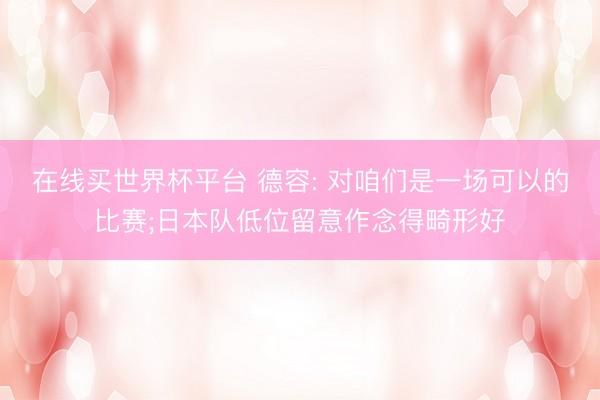 在线买世界杯平台 德容: 对咱们是一场可以的比赛;日本队低位留意作念得畸形好