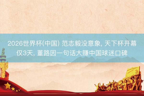 2026世界杯(中国) 范志毅没意象, 天下杯开幕仅3天, 董路因一句话大赚中国球迷口碑