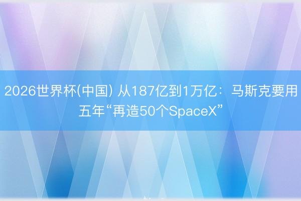2026世界杯(中国) 从187亿到1万亿:马斯克要用五年“再造50个SpaceX”
