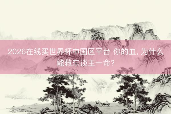 2026在线买世界杯中国区平台 你的血, 为什么能救东谈主一命?