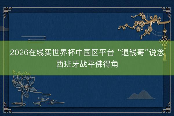 2026在线买世界杯中国区平台 “退钱哥”说念西班牙战平佛得角