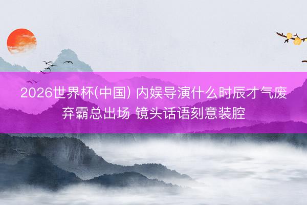 2026世界杯(中国) 内娱导演什么时辰才气废弃霸总出场 镜头话语刻意装腔