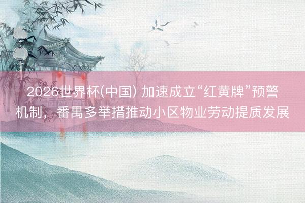 2026世界杯(中国) 加速成立“红黄牌”预警机制，番禺多举措推动小区物业劳动提质发展
