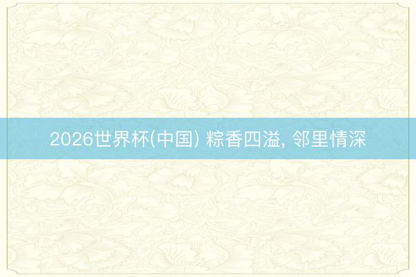 2026世界杯(中国) 粽香四溢, 邻里情深