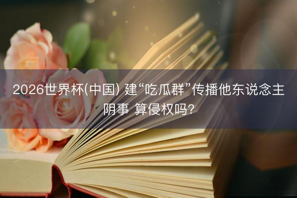 2026世界杯(中国) 建“吃瓜群”传播他东说念主阴事 算侵权吗?