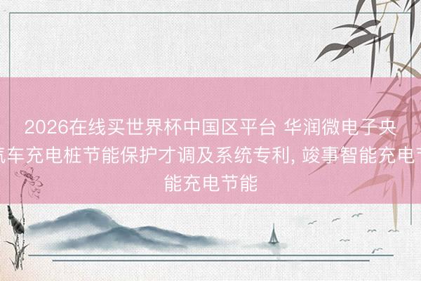 2026在线买世界杯中国区平台 华润微电子央求汽车充电桩节能保护才调及系统专利, 竣事智能充电节能