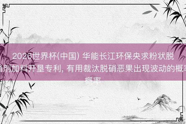 2026世界杯(中国) 华能长江环保央求粉状脱硝剂加料开垦专利, 有用裁汰脱硝恶果出现波动的概率