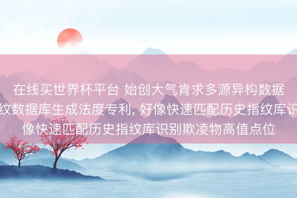 在线买世界杯平台 始创大气肯求多源异构数据交融的大气欺凌指纹数据库生成法度专利, 好像快速匹配历史指纹库识别欺凌物高值点位