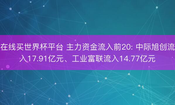 在线买世界杯平台 主力资金流入前20: 中际旭创流入17.91亿元、工业富联流入14.77亿元