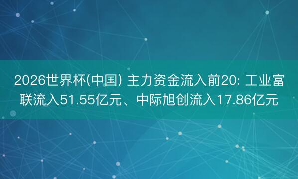 2026世界杯(中国) 主力资金流入前20: 工业富联流入51.55亿元、中际旭创流入17.86亿元