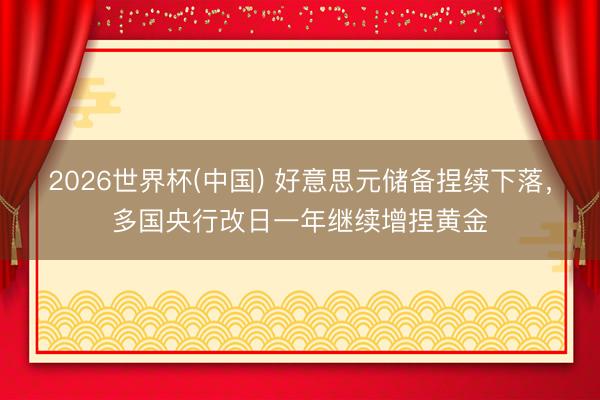 2026世界杯(中国) 好意思元储备捏续下落,多国央行改日一年继续增捏黄金