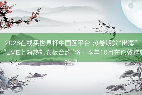 2026在线买世界杯中国区平台 热卷期货“出海”!“LME上海热轧卷板合约”将于本年10月在伦敦挂牌