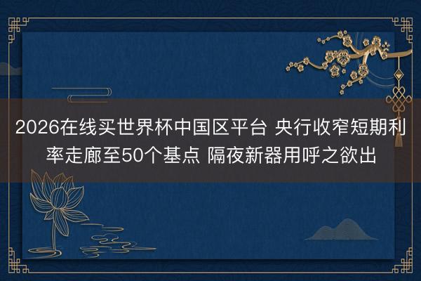 2026在线买世界杯中国区平台 央行收窄短期利率走廊至50个基点 隔夜新器用呼之欲出
