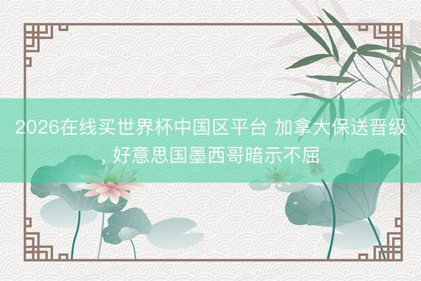2026在线买世界杯中国区平台 加拿大保送晋级, 好意思国墨西哥暗示不屈