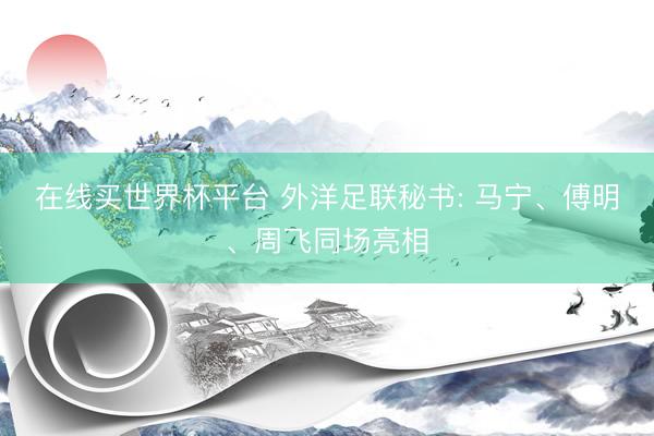 在线买世界杯平台 外洋足联秘书: 马宁、傅明、周飞同场亮相