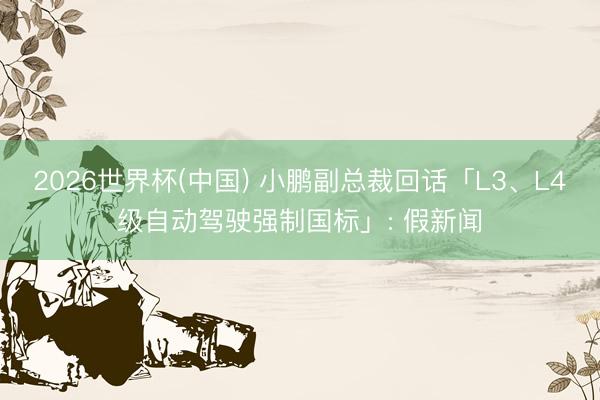 2026世界杯(中国) 小鹏副总裁回话「L3、L4级自动驾驶强制国标」: 假新闻
