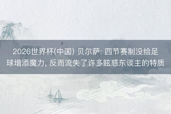2026世界杯(中国) 贝尔萨: 四节赛制没给足球增添魔力, 反而流失了许多眩惑东谈主的特质