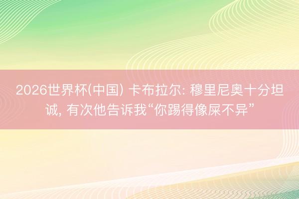 2026世界杯(中国) 卡布拉尔: 穆里尼奥十分坦诚, 有次他告诉我“你踢得像屎不异”