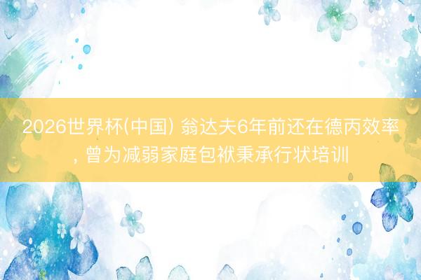 2026世界杯(中国) 翁达夫6年前还在德丙效率, 曾为减弱家庭包袱秉承行状培训