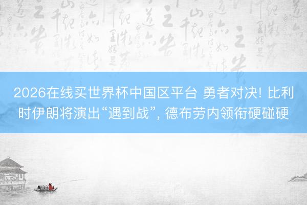 2026在线买世界杯中国区平台 勇者对决! 比利时伊朗将演出“遇到战”, 德布劳内领衔硬碰硬